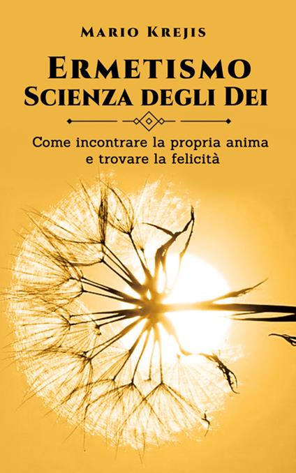 Ermetismo, scienza degli dei. Come incontrare la propria anima e trovare la felicità - Mario Krejis - ebook