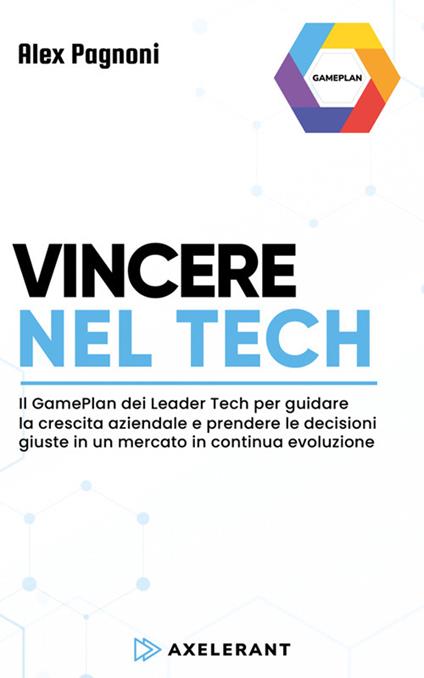 Vincere nel Tech. Il GamePlan dei Leader Tech per guidare la crescita aziendale e prendere le decisioni giuste in un mercato in continua evoluzione - Alex Pagnoni - ebook