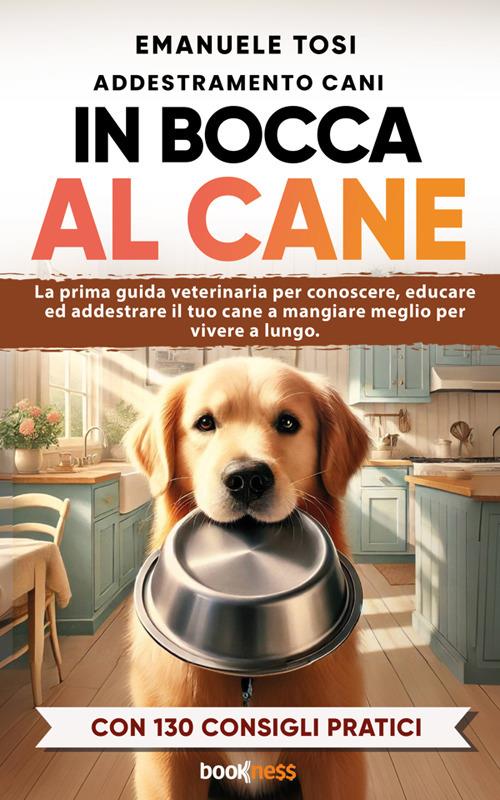 In bocca al cane. La prima guida veterinaria per conoscere, educare ed addestrare il tuo cane a mangiare meglio per vivere a lungo. Con 130 consigli pratici - Emanuele Tosi - ebook