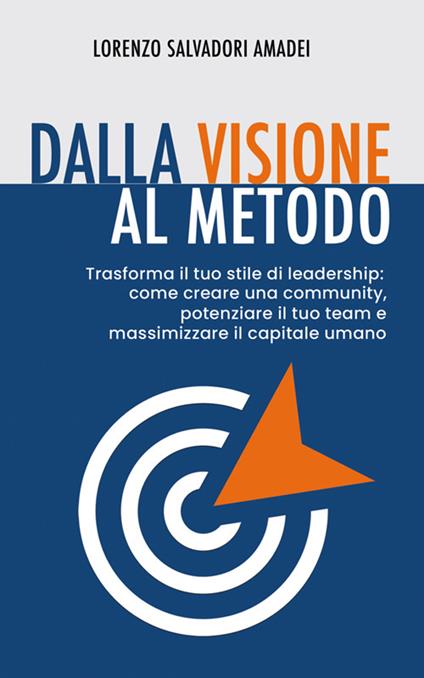 Dalla visione al metodo. Trasforma il tuo stile di leadership: come creare una community, potenziare il tuo team e massimizzare il capitale umano - Lorenzo Salvadori Amadei - ebook