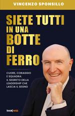 Siete tutti in una botte di ferro. Cuore, coraggio e squadra: il segreto della leadership che lascia il segno