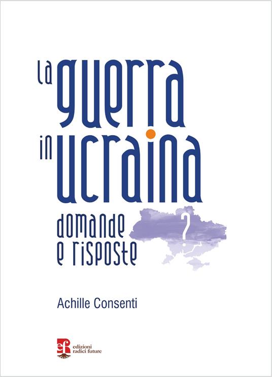 La guerra in ucraina. Domande e risposte - Achille Consenti - copertina