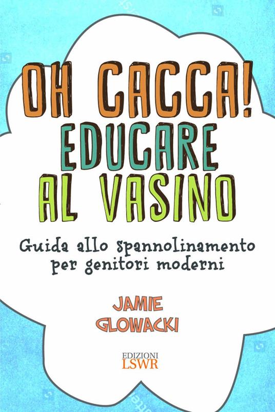Oh cacca! Educare al vasino. Guida allo spannolinamento per genitori moderni - Jamie Glowacki - copertina