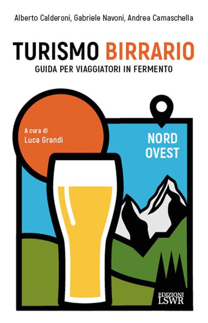 Turismo birrario. Guida per viaggiatori in fermento. Nord Ovest - Alberto Calderoni,Gabriele Navoni,Andrea Camaschella - copertina
