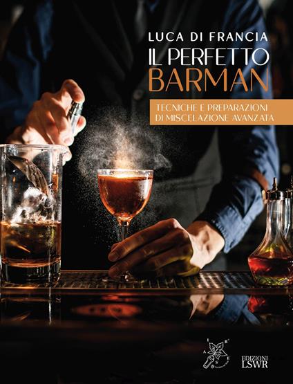 Il perfetto barman. Tecniche e preparazioni di miscelazione avanzata - Luca Di Francia - copertina
