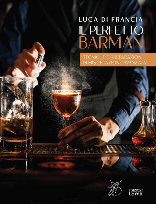 Il perfetto barman. Tecniche e preparazioni di miscelazione avanzata - Luca Di Francia - copertina