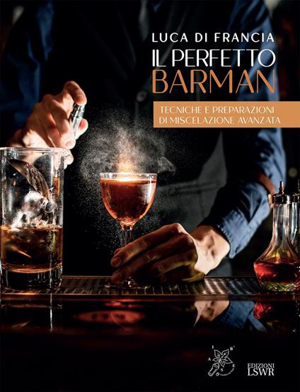 Il perfetto barman. Tecniche e preparazioni di miscelazione avanzata - Luca Di Francia - ebook