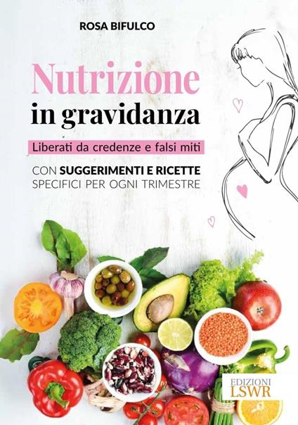 Nutrizione in gravidanza. Liberati da credenze e falsi miti. Con suggerimenti e ricette specifici per ogni trimestre - Rosa Bifulco - copertina