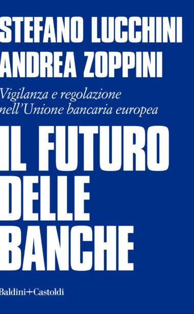Il futuro delle banche. Vigilanza e regolazione nell'Unione bancaria europea - Stefano Lucchini,Andrea Zoppini - copertina