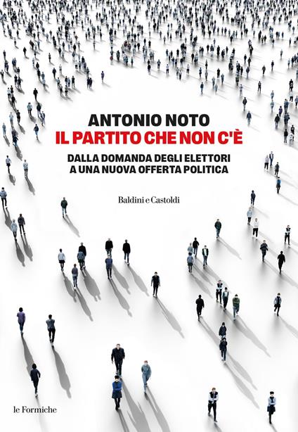 Il partito che non c'è. Dalla domanda degli elettori a una nuova offerta politica - Antonio Noto - copertina