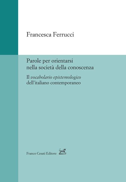 Parole per orientarsi nella società della conoscenza. Il vocabolario epistemologico dell’italiano contemporaneo - Francesca Ferrucci - copertina
