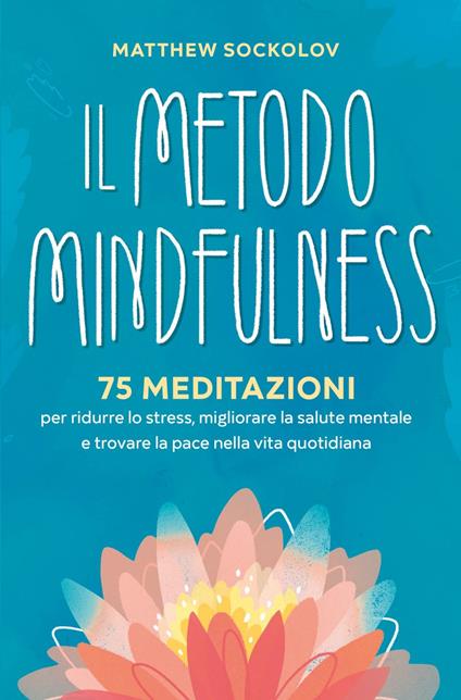 Il metodo mindfulness. 75 meditazioni per ridurre lo stress, migliorare la tua salute mentale e trovare la pace nella vita quotidiana - Matthew Sockolov - ebook