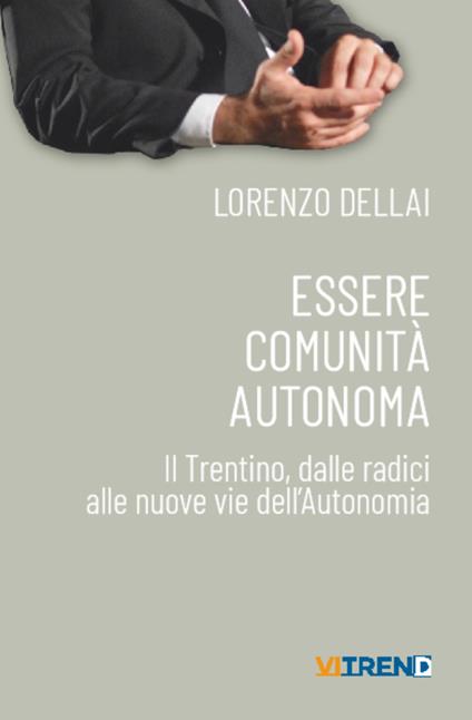 Essere comunità autonoma. Il Trentino, dalle radici alle nuove vie dell'Autonomia - Lorenzo Dellai - copertina