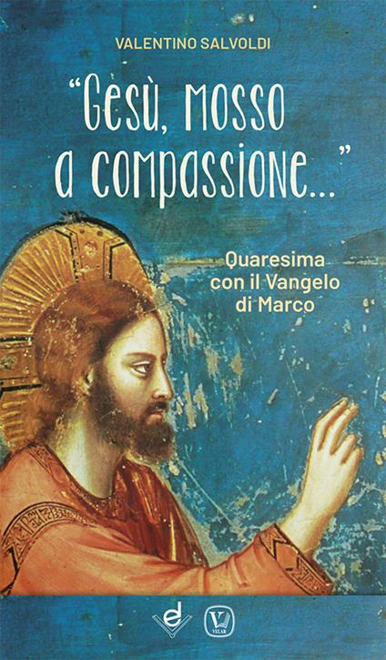 «Gesù, mosso a compassione...». Quaresima con il vangelo di Marco - Valentino Salvoldi - copertina