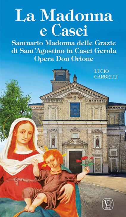 La Madonna e Casei. Santuario Madonna delle Grazie di Sant'Agostino in Casei Gerola Opera Don Orione. Ediz. illustrata - Lucio Garbelli - copertina
