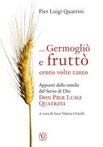 ... Germogliò e fruttò cento volte tanto. Appunti delle omelie del servo di Dio don Pier Luigi Quatrini