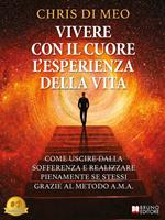 Vivere Con Il Cuore L'Esperienza Della Vita. Come Uscire Dalla Sofferenza E Realizzare Pienamente Se Stessi Grazie Al Metodo A.M.A.