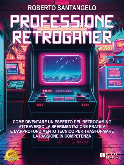 Professione Retrogamer. Come diventare un esperto del Retrogaming attraverso la sperimentazione pratica e l'approfondimento tecnico per trasformare la passione in competenza - Roberto Santangelo - ebook