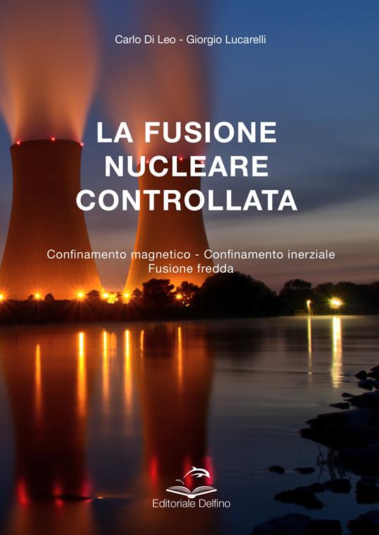La fusione nucleare controllata. Confinamento magnetico Confinamento inerziale Fusione Fredda - Carlo Di Leo,Giorgio Lucarelli - copertina