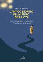 L'antico segreto del mistero della vita. L’energia cosmica coscienziale e l’inesistenza della morte