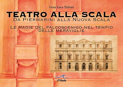 Teatro alla Scala. Da Piermarini alla Nuova Scala. Le magie del palcoscenico nel tempo delle meraviglie - Gian Luca Tirloni - copertina