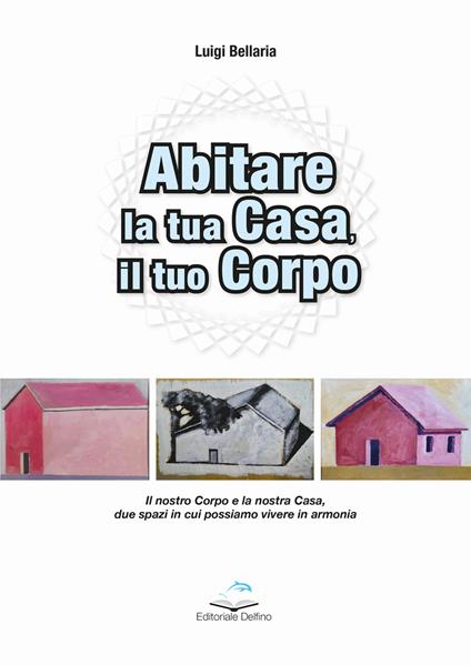 Abitare la casa, il tuo corpo. Il nostro corpo e la nostra casa, due spazi in cui possiamo vivere in armonia - Luigi Bellaria - copertina
