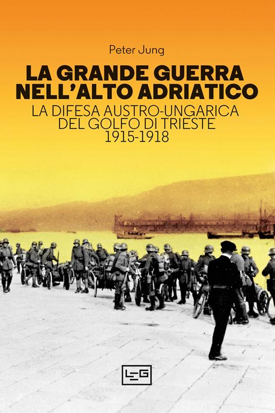 La grande guerra nell'alto Adriatico. La difesa austro-ungarica del golfo di Trieste 1915-1918 - Peter Jung - copertina