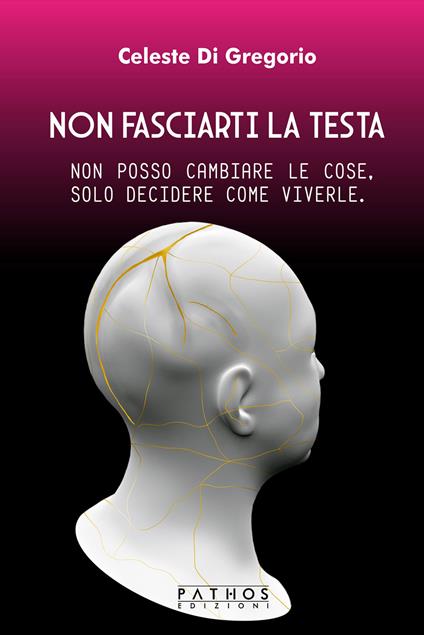 Non fasciarti la testa. Non posso cambiare le cose, solo decidere come viverle - Celeste Di Gregorio - copertina