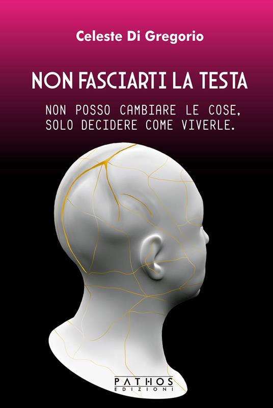 Non fasciarti la testa. Non posso cambiare le cose, solo decidere come viverle - Celeste Di Gregorio - copertina