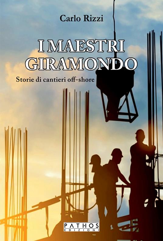 I maestri giramondo. Storie di cantieri off-shore - Carlo Rizzi - copertina