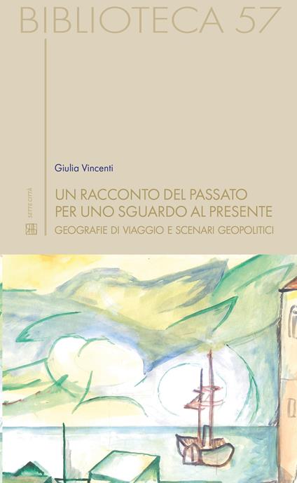 Un racconto del passato per uno sguardo al presente. Geografie di viaggio e scenari geopolitici - Giulia Vincenti - copertina