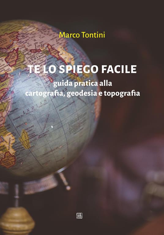 Te lo spiego facile. Guida pratica alla cartografia, geodesia e topografia - Marco Tontini - copertina