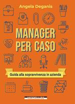 Manager per caso. Guida alla sopravvivenza in azienda