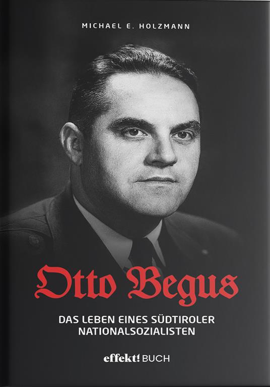 Otto Begus. Das leben des Südtiroler nationalsozialisten - Michael E. Holzmann - copertina