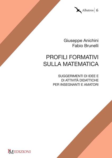 Profili formativi sulla matematica. Suggerimenti di idee e di attività didattiche per insegnanti e amatori - Giuseppe Anichini,Fabio Brunelli - copertina