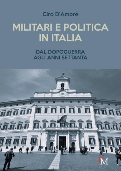 Militari e politica in Italia. Dal Dopoguerra agli anni Settanta - Ciro D'Amore - copertina