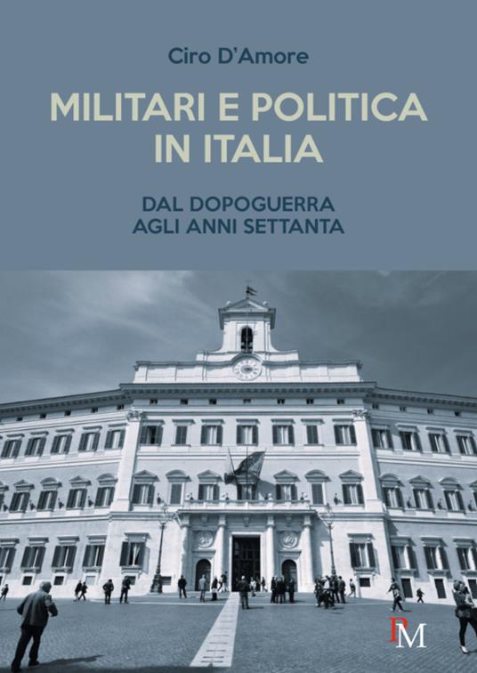 Militari e politica in Italia. Dal Dopoguerra agli anni Settanta - Ciro D'Amore - copertina