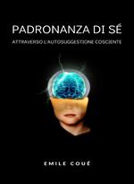 Padronanza di sé attraverso l'autosuggestione cosciente. Nuova ediz.