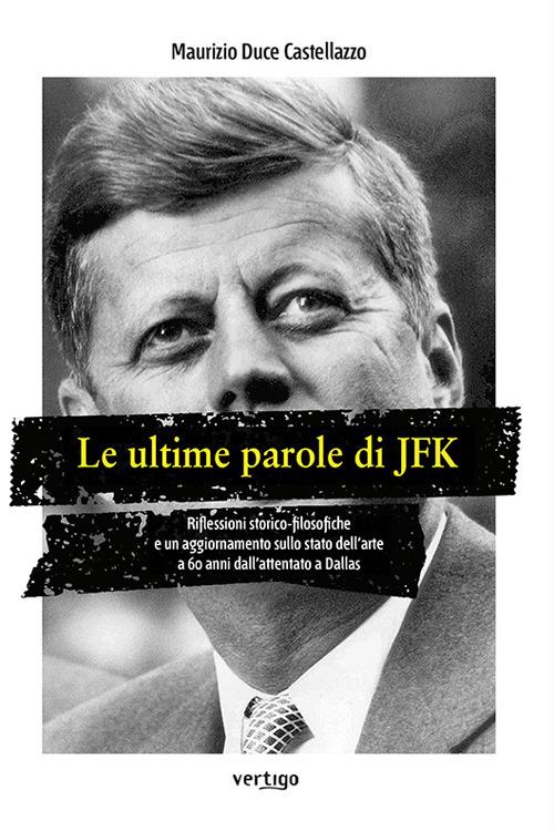 Le ultime parole di JFK. Riflessioni storico-filosofiche e un aggiornamento sullo stato dell'arte a 60 anni dall'attentato a Dallas - Maurizio Duce Castellazzo - copertina