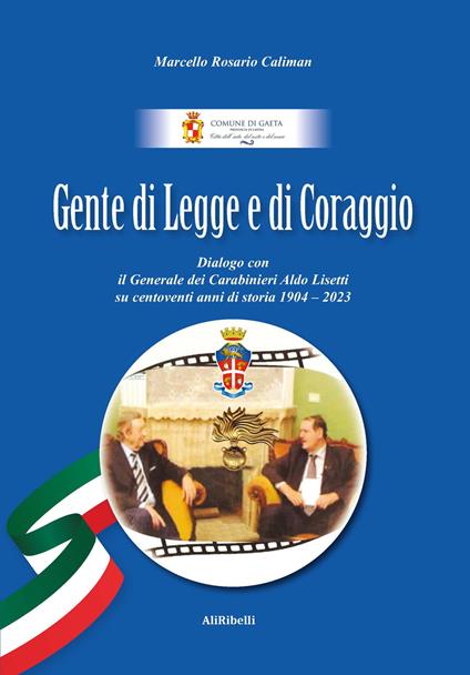 Gente di Legge e di Coraggio. Dialogo con il Generale dei Caraibinieri Aldo Lisetti su centoventi anni di storia 1904-2023 - Marcello Rosario Caliman - copertina