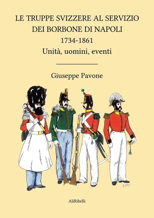 Le truppe svizzere al servizio dei Borbone di Napoli 1734-1861. Unità, uomini, eventi - Giuseppe Pavone - copertina
