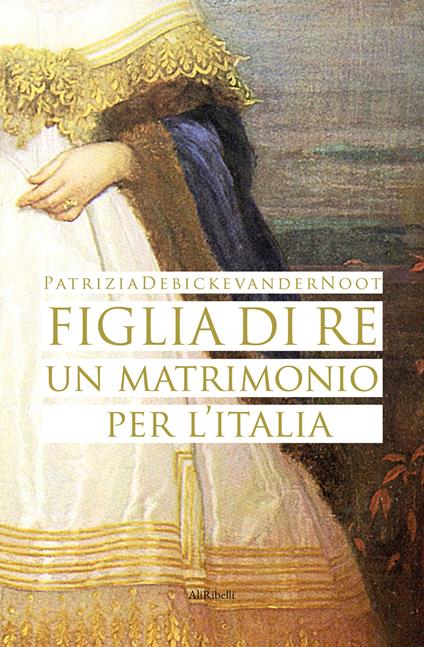 Figlia di re. Un matrimonio per l'Italia - Patrizia Debicke Van der Noot - copertina