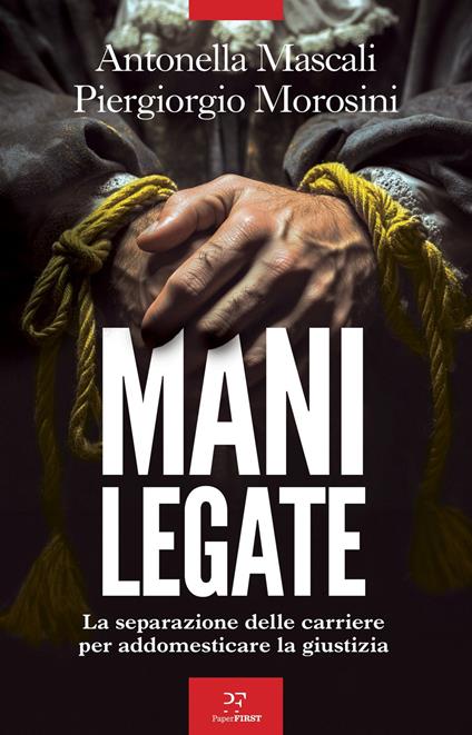 Mani legate. La separazione delle carriere per addomesticare la giustizia - Antonella Mascali,Piergiorgio Morosini - copertina