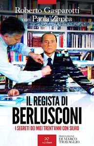 Libro Il regista di Berlusconi. I segreti dei miei trent'anni con Silvio Roberto Gasparotti Paola Zanca