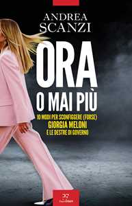 Libro Ora o mai più. 10 modi per sconfiggere (forse) Giorgia Meloni e le destre di governo Andrea Scanzi