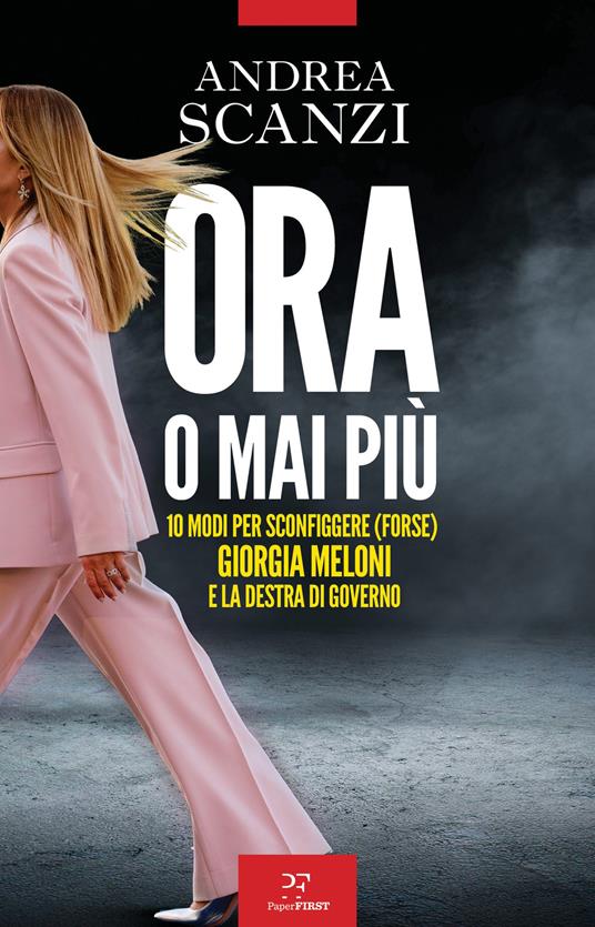 Ora o mai più. 10 modi per sconfiggere (forse) Giorgia Meloni e la destra di governo - Andrea Scanzi - copertina