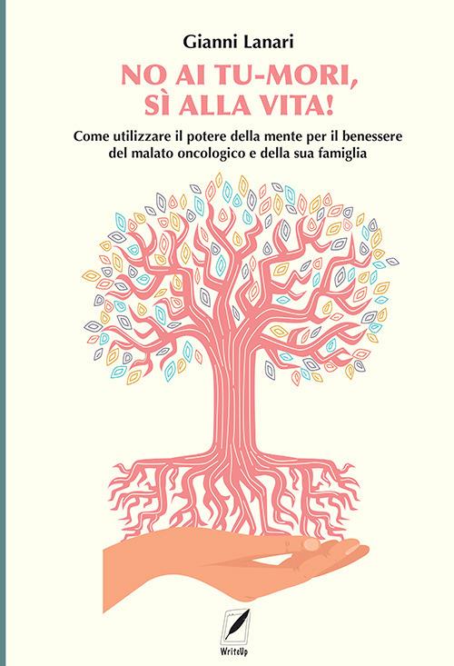No ai tu-mori, si alla vita! Come utilizzare il potere della mente per il benessere del malato oncologico e della sua famiglia - Gianni Lanari - copertina