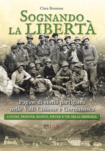 Sognando la libertà. Pagine di storia partigiana nelle Valli Chisone e Germanasca. Luoghi, persone, edifici, pietre e vie della memoria. Nuova ediz. - Clara Bounous - copertina