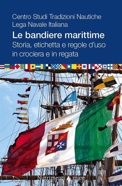 Le bandiere marittime. Storia, etichetta e regole d'uso in crociera e in regata - Centro Studi Tradizioni Nautiche. Lega Navale Italiana - copertina