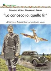 Lo conosco io quello lì. Attacco a Mussolini: una storia vera - Giorgio Mora,Morando Perini - copertina